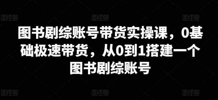 图书剧综账号带货实操课，从0到1搭建一个图书剧综账号-时课网