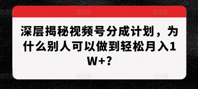 深层揭秘视频号分成计划，为什么别人可以做到轻松月入1W+?-时课网