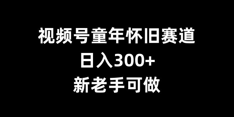 视频号童年怀旧赛道，日入300+，新老手可做【揭秘】-时课网