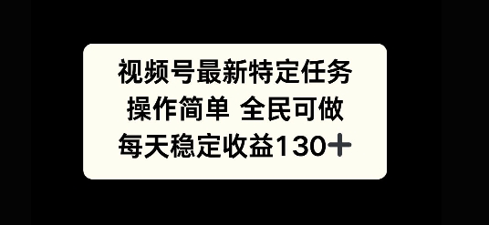 视频号最新特定任务，操作简单 全民可做，单号每天稳定收益130+