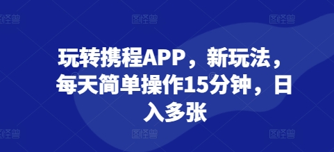 玩转携程APP，新玩法，每天简单操作15分钟，日入多张-时课网