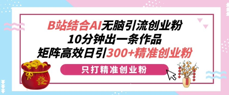 B站结合AI无脑引流创业粉，10分钟出一条作品，矩阵高效日引300+精准创业粉-时课网