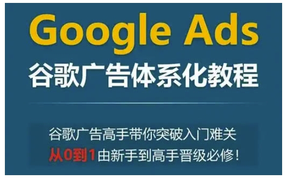 Google Ads谷歌广告体系化教程，谷歌广告高手带你突破入门难关，从0到1由新手到高手晋级必修-时课网