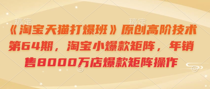 《淘宝天猫打爆班》原创高阶技术第64期，淘宝小爆款矩阵，年销售8000万店爆款矩阵操作-时课网