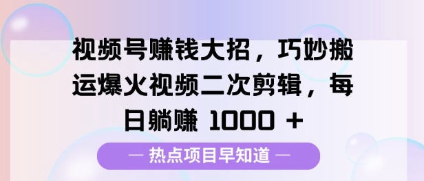 视频号挣钱大招，巧妙搬运爆火视频二次剪辑，每日躺挣多张-时课网