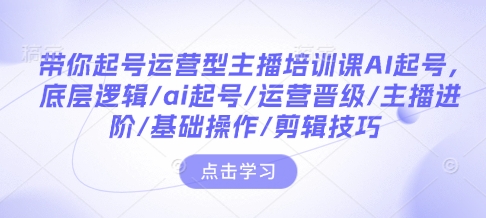 带你起号运营型主播培训课AI起号，底层逻辑/ai起号/运营晋级/主播进阶/基础操作/剪辑技巧-时课网