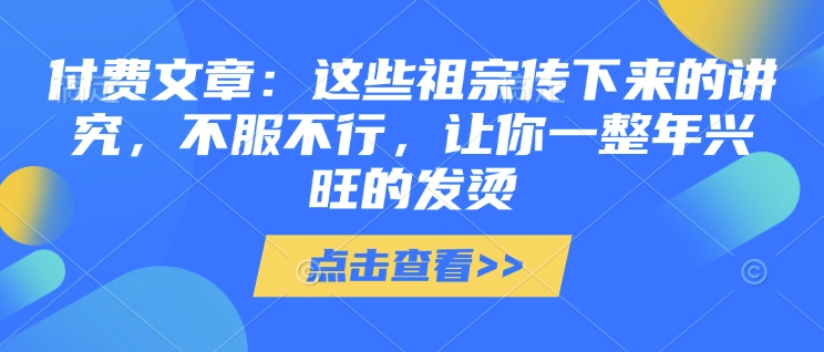 付费文章：这些祖宗传下来的讲究，不服不行，让你一整年兴旺的发烫!(全文收藏)-时课网