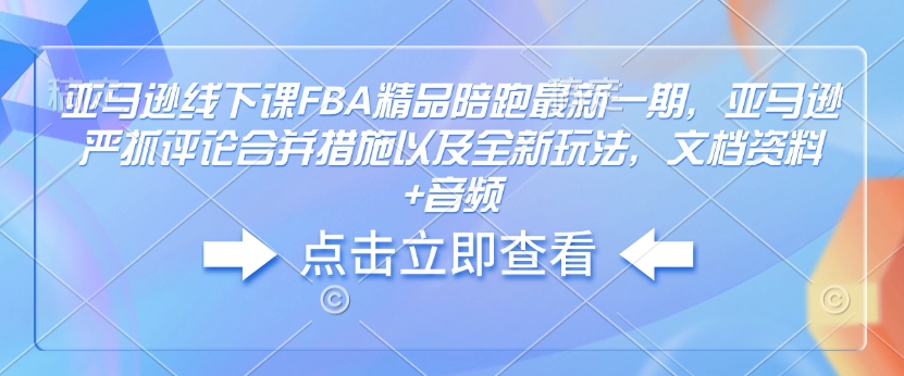 亚马逊线下课FBA精品陪跑最新一期，亚马逊严抓评论合并措施以及全新玩法，文档资料+音频-时课网