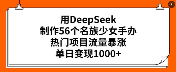 用DeepSeek制作56个名族少女手办，热门项目流量暴涨，单日变现多张-时课网