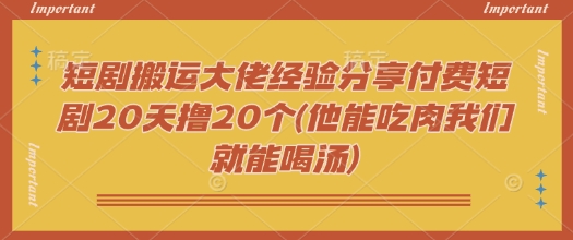 短剧搬运大佬经验分享付费短剧20天撸20个(他能吃肉我们就能喝汤)-时课网