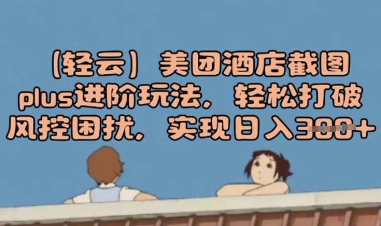 (轻云)美团酒店截图plus进阶玩法，轻松打破风控困扰，实现日入3张