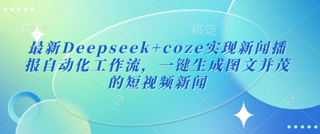 最新Deepseek+coze实现新闻播报自动化工作流，一键生成图文并茂的短视频新闻-时课网