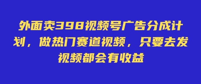 外面卖598视频号广告分成计划，不直播 不卖货 不露脸，只要去发视频都会有收益-时课网
