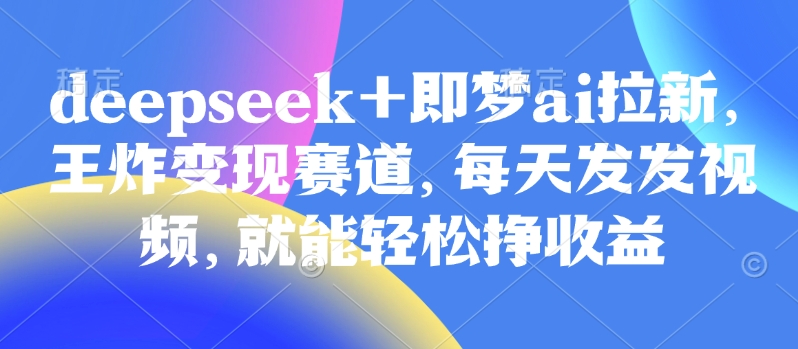 原客单价998的deepseek+即梦ai拉新，王炸变现赛道，每天发发视频，就能轻松挣收益-时课网