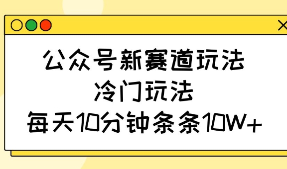公众号新赛道玩法，冷门玩法，每天10分钟条条10W+-时课网