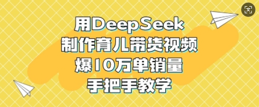 用DeepSeek制作育儿带货视频，爆10W单销量，手把手教学-时课网
