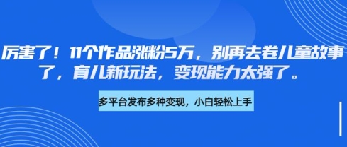 厉害了，11个作品涨粉5万，别再去卷儿童故事了，育儿新玩法，变现能力太强了-时课网