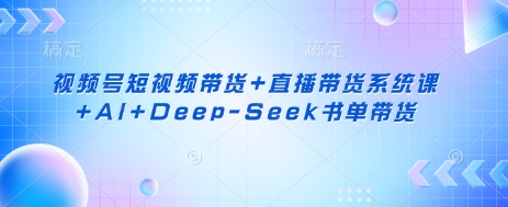 视频号短视频带货+直播带货系统课+AI+Deep-Seek书单带货-时课网