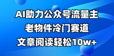 公众号流量主老物件冷门赛道，AI助力，文章阅读轻松10w+，全流程详细教程-时课网