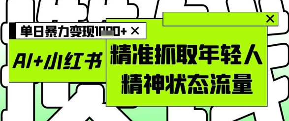 AI+小红书图文，精准抓取年轻人精神状态流量，单日暴力变现多张-时课网